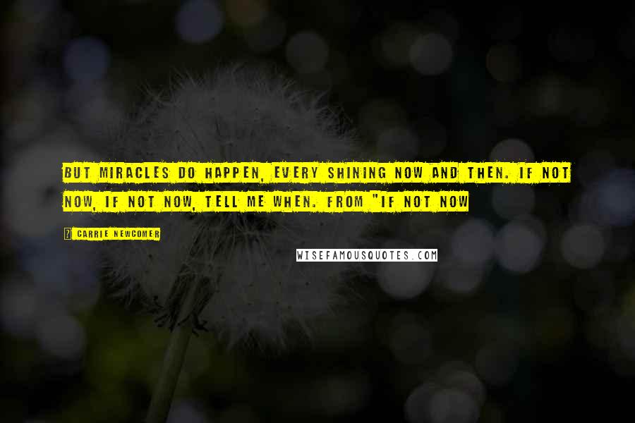 Carrie Newcomer Quotes: But miracles do happen, every shining now and then. If not now, if not now, tell me when. From "If Not Now