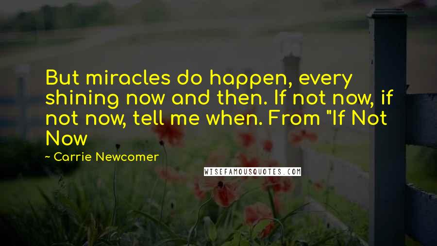 Carrie Newcomer Quotes: But miracles do happen, every shining now and then. If not now, if not now, tell me when. From "If Not Now