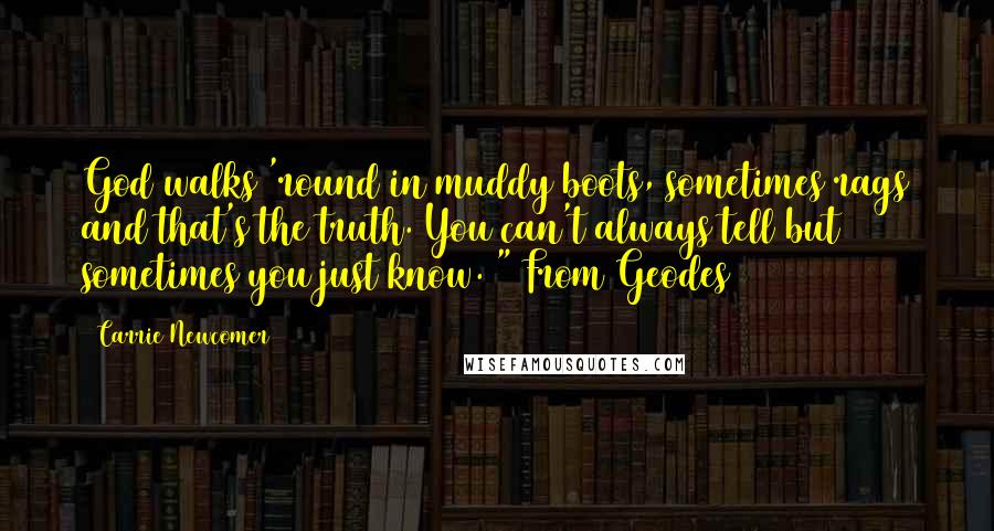 Carrie Newcomer Quotes: God walks 'round in muddy boots, sometimes rags and that's the truth. You can't always tell but sometimes you just know. " From Geodes