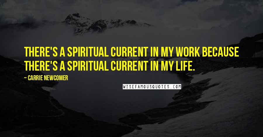 Carrie Newcomer Quotes: There's a spiritual current in my work because there's a spiritual current in my life.