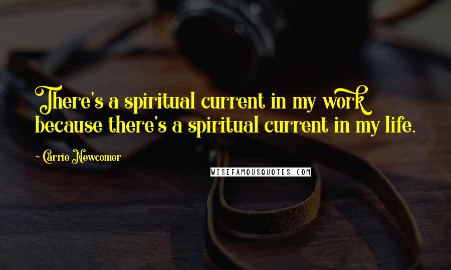 Carrie Newcomer Quotes: There's a spiritual current in my work because there's a spiritual current in my life.
