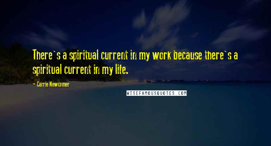 Carrie Newcomer Quotes: There's a spiritual current in my work because there's a spiritual current in my life.