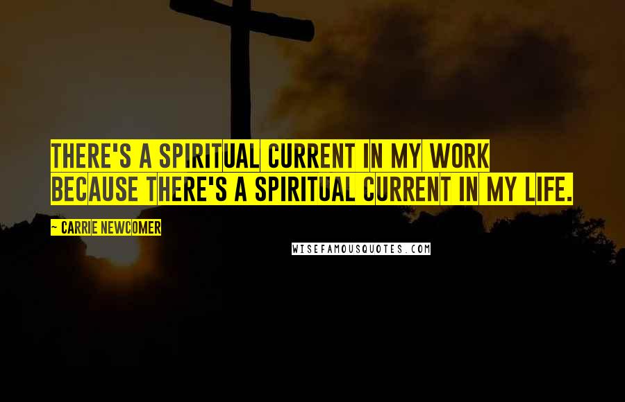 Carrie Newcomer Quotes: There's a spiritual current in my work because there's a spiritual current in my life.