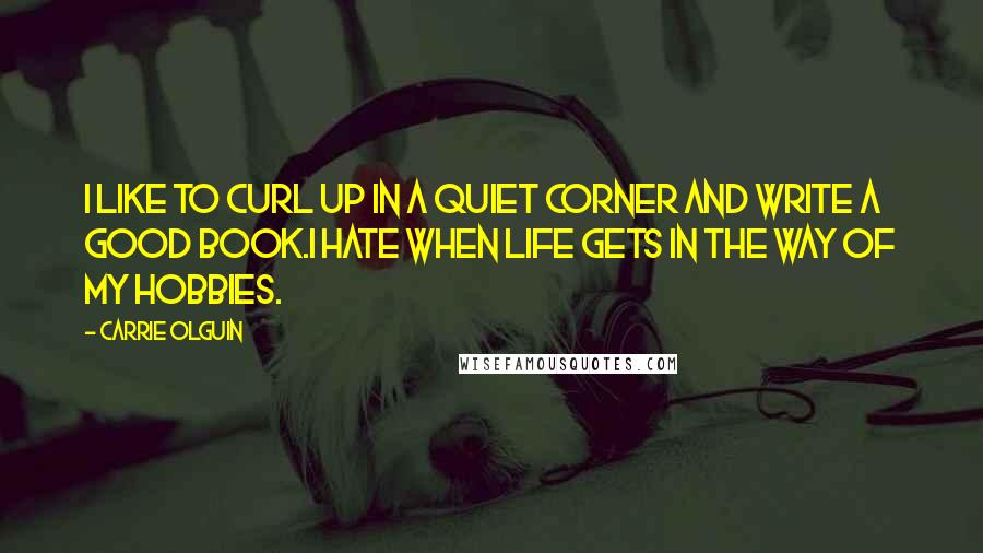 Carrie Olguin Quotes: I like to curl up in a quiet corner and write a good book.I hate when life gets in the way of my hobbies.