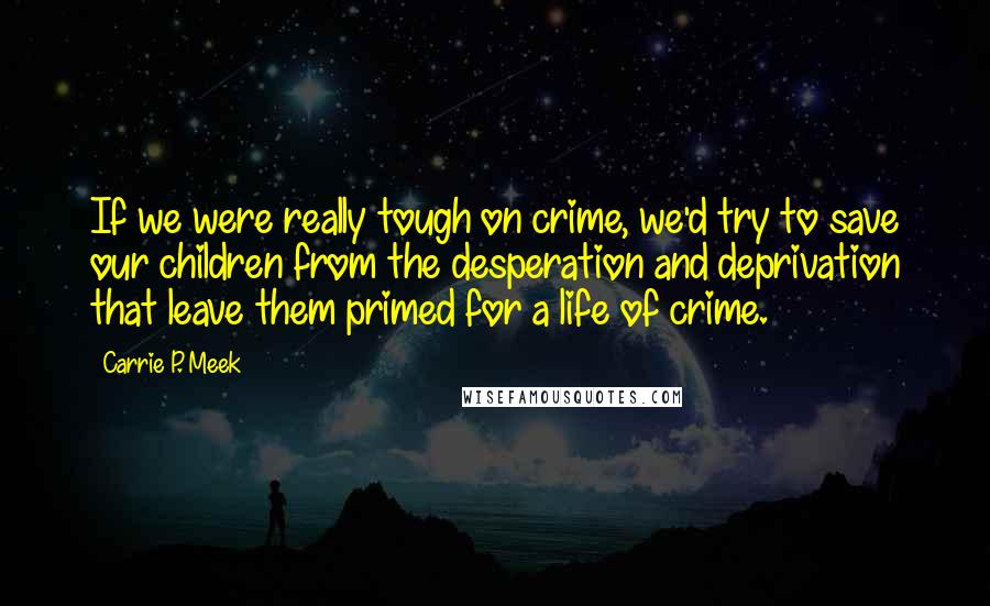 Carrie P. Meek Quotes: If we were really tough on crime, we'd try to save our children from the desperation and deprivation that leave them primed for a life of crime.