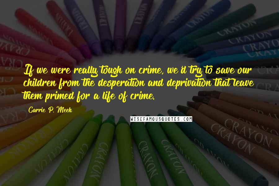 Carrie P. Meek Quotes: If we were really tough on crime, we'd try to save our children from the desperation and deprivation that leave them primed for a life of crime.