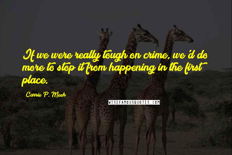 Carrie P. Meek Quotes: If we were really tough on crime, we'd do more to stop it from happening in the first place.