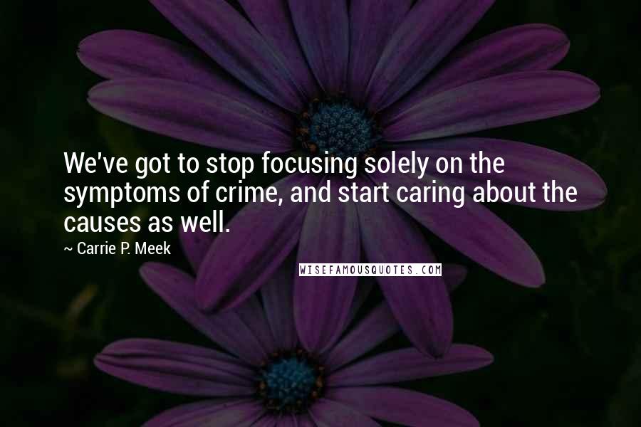 Carrie P. Meek Quotes: We've got to stop focusing solely on the symptoms of crime, and start caring about the causes as well.