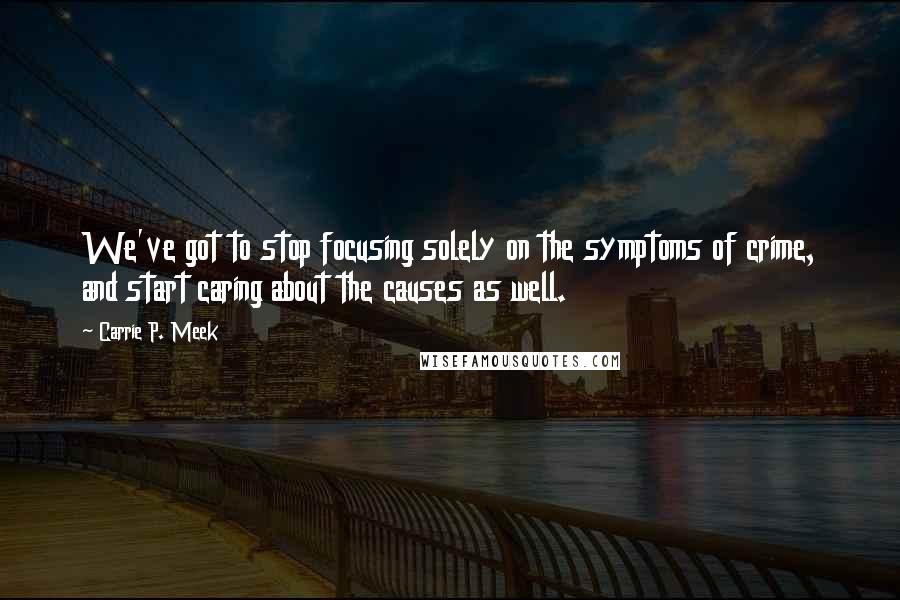 Carrie P. Meek Quotes: We've got to stop focusing solely on the symptoms of crime, and start caring about the causes as well.