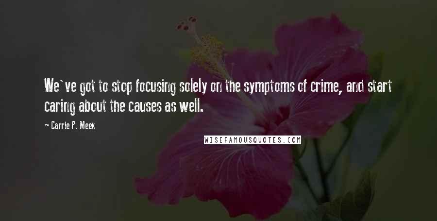 Carrie P. Meek Quotes: We've got to stop focusing solely on the symptoms of crime, and start caring about the causes as well.