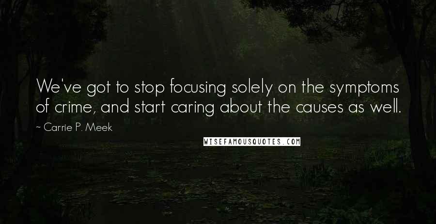 Carrie P. Meek Quotes: We've got to stop focusing solely on the symptoms of crime, and start caring about the causes as well.