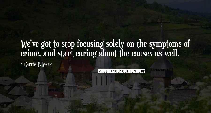 Carrie P. Meek Quotes: We've got to stop focusing solely on the symptoms of crime, and start caring about the causes as well.