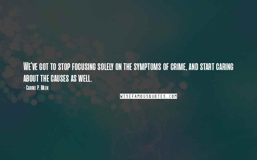 Carrie P. Meek Quotes: We've got to stop focusing solely on the symptoms of crime, and start caring about the causes as well.