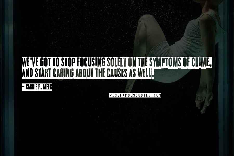 Carrie P. Meek Quotes: We've got to stop focusing solely on the symptoms of crime, and start caring about the causes as well.