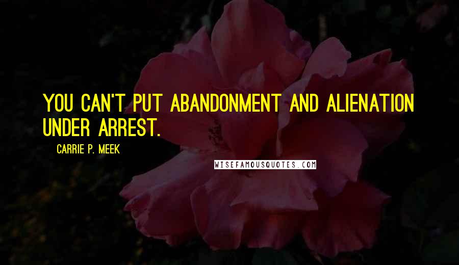 Carrie P. Meek Quotes: You can't put abandonment and alienation under arrest.