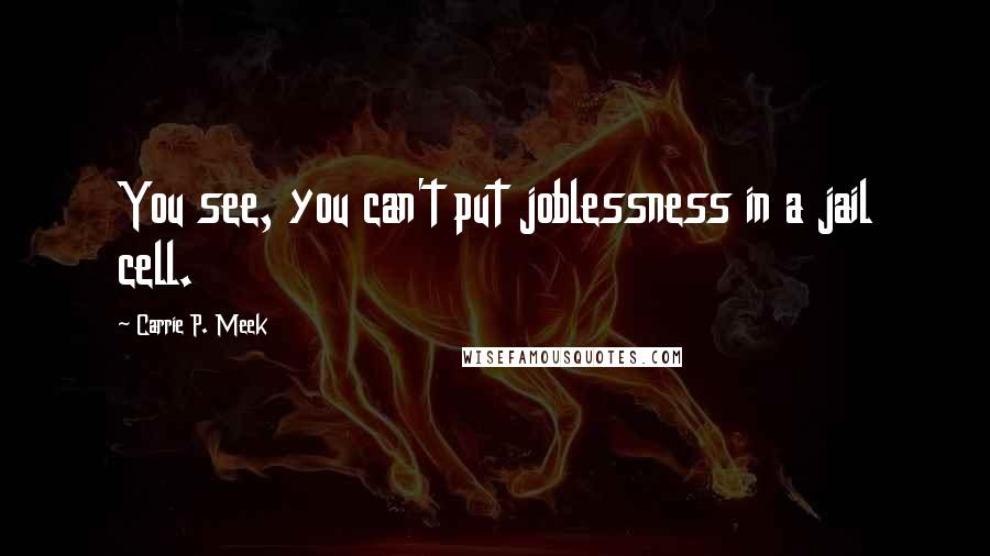 Carrie P. Meek Quotes: You see, you can't put joblessness in a jail cell.