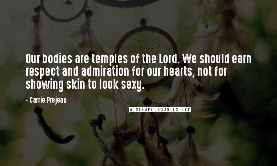 Carrie Prejean Quotes: Our bodies are temples of the Lord. We should earn respect and admiration for our hearts, not for showing skin to look sexy.