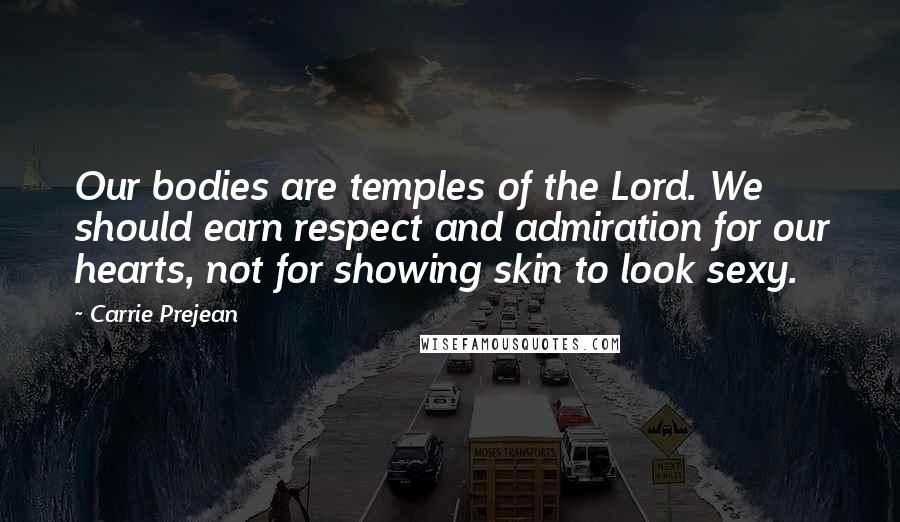 Carrie Prejean Quotes: Our bodies are temples of the Lord. We should earn respect and admiration for our hearts, not for showing skin to look sexy.