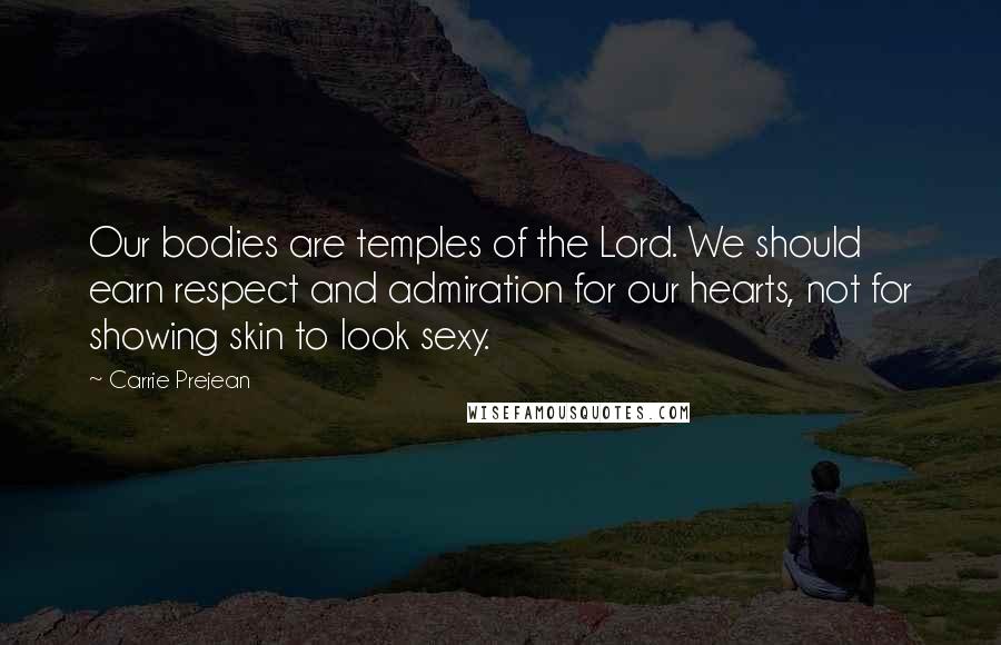 Carrie Prejean Quotes: Our bodies are temples of the Lord. We should earn respect and admiration for our hearts, not for showing skin to look sexy.