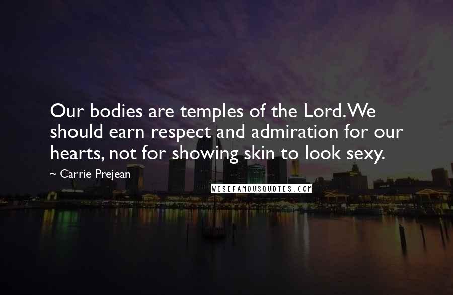 Carrie Prejean Quotes: Our bodies are temples of the Lord. We should earn respect and admiration for our hearts, not for showing skin to look sexy.