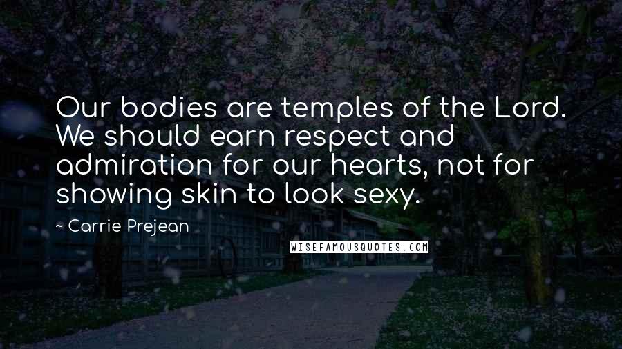 Carrie Prejean Quotes: Our bodies are temples of the Lord. We should earn respect and admiration for our hearts, not for showing skin to look sexy.