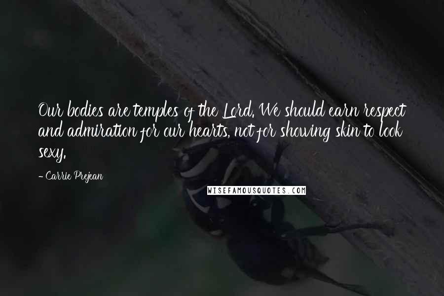 Carrie Prejean Quotes: Our bodies are temples of the Lord. We should earn respect and admiration for our hearts, not for showing skin to look sexy.