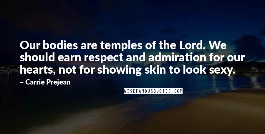 Carrie Prejean Quotes: Our bodies are temples of the Lord. We should earn respect and admiration for our hearts, not for showing skin to look sexy.