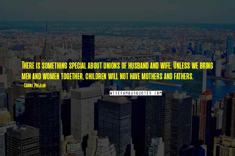 Carrie Prejean Quotes: There is something special about unions of husband and wife. Unless we bring men and women together, children will not have mothers and fathers.