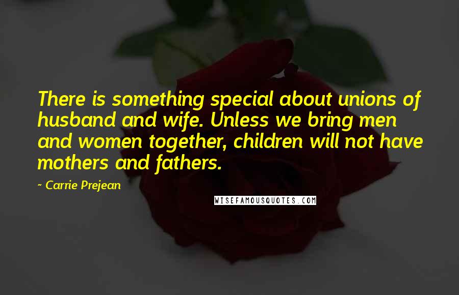 Carrie Prejean Quotes: There is something special about unions of husband and wife. Unless we bring men and women together, children will not have mothers and fathers.