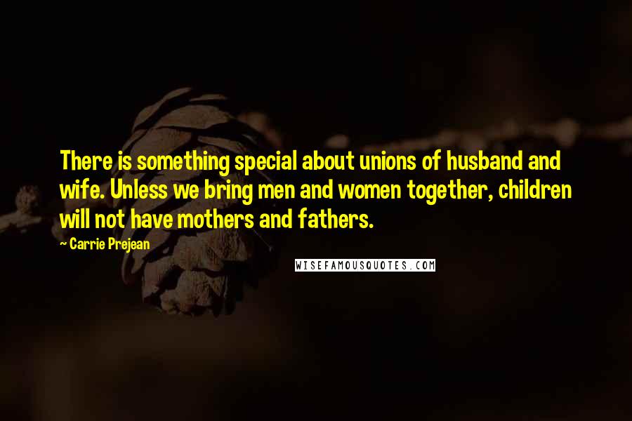 Carrie Prejean Quotes: There is something special about unions of husband and wife. Unless we bring men and women together, children will not have mothers and fathers.