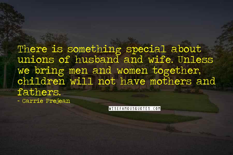 Carrie Prejean Quotes: There is something special about unions of husband and wife. Unless we bring men and women together, children will not have mothers and fathers.