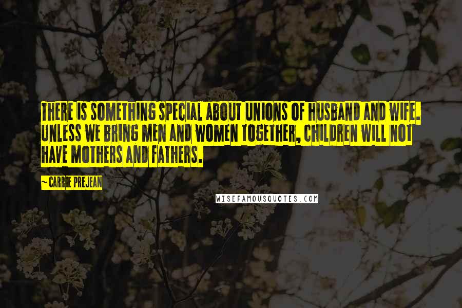 Carrie Prejean Quotes: There is something special about unions of husband and wife. Unless we bring men and women together, children will not have mothers and fathers.