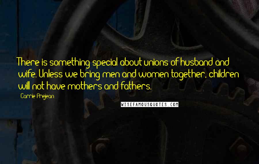 Carrie Prejean Quotes: There is something special about unions of husband and wife. Unless we bring men and women together, children will not have mothers and fathers.