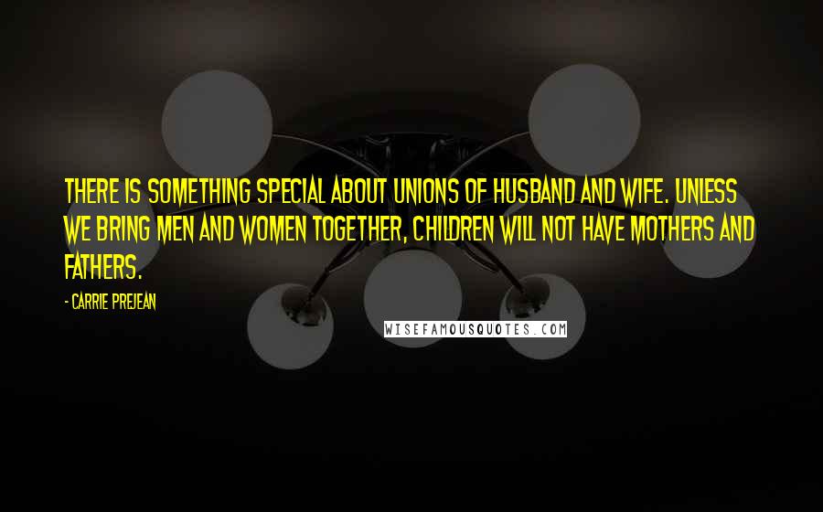 Carrie Prejean Quotes: There is something special about unions of husband and wife. Unless we bring men and women together, children will not have mothers and fathers.