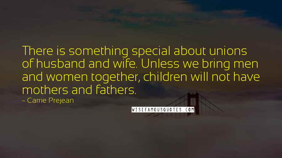 Carrie Prejean Quotes: There is something special about unions of husband and wife. Unless we bring men and women together, children will not have mothers and fathers.