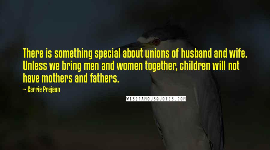 Carrie Prejean Quotes: There is something special about unions of husband and wife. Unless we bring men and women together, children will not have mothers and fathers.