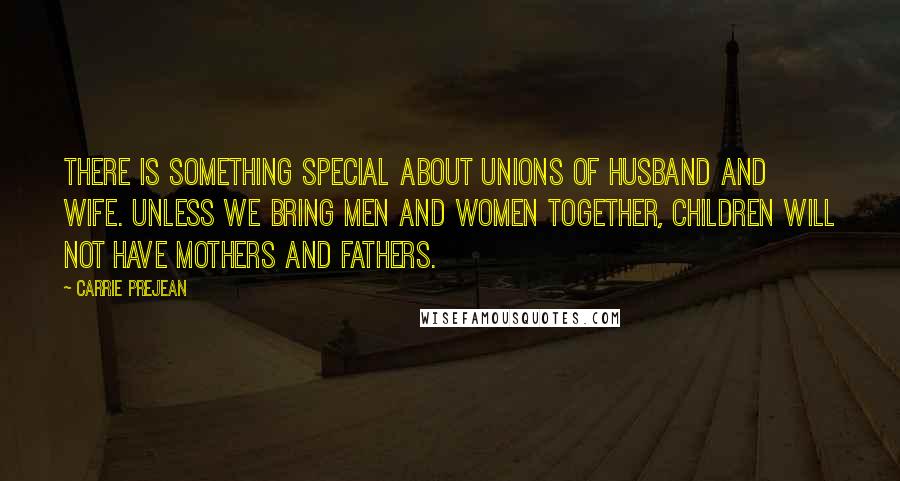 Carrie Prejean Quotes: There is something special about unions of husband and wife. Unless we bring men and women together, children will not have mothers and fathers.