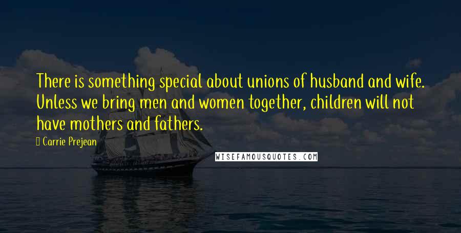 Carrie Prejean Quotes: There is something special about unions of husband and wife. Unless we bring men and women together, children will not have mothers and fathers.