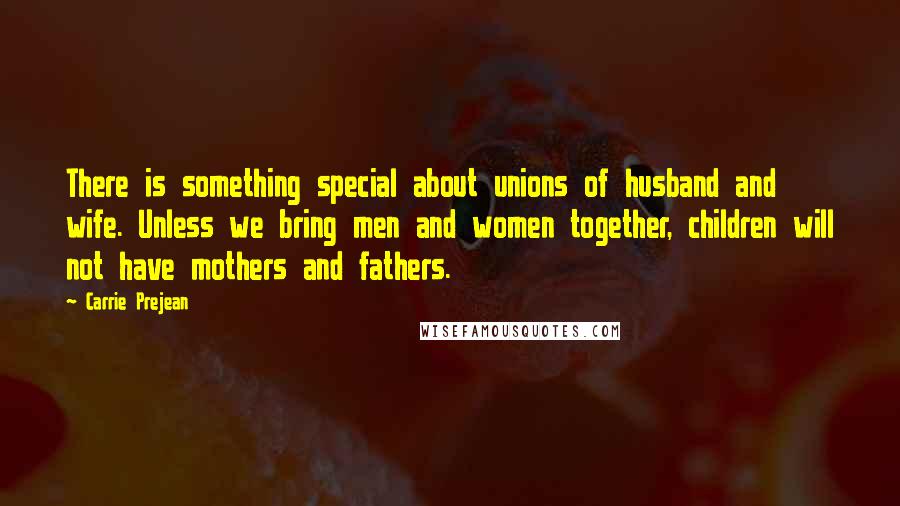 Carrie Prejean Quotes: There is something special about unions of husband and wife. Unless we bring men and women together, children will not have mothers and fathers.