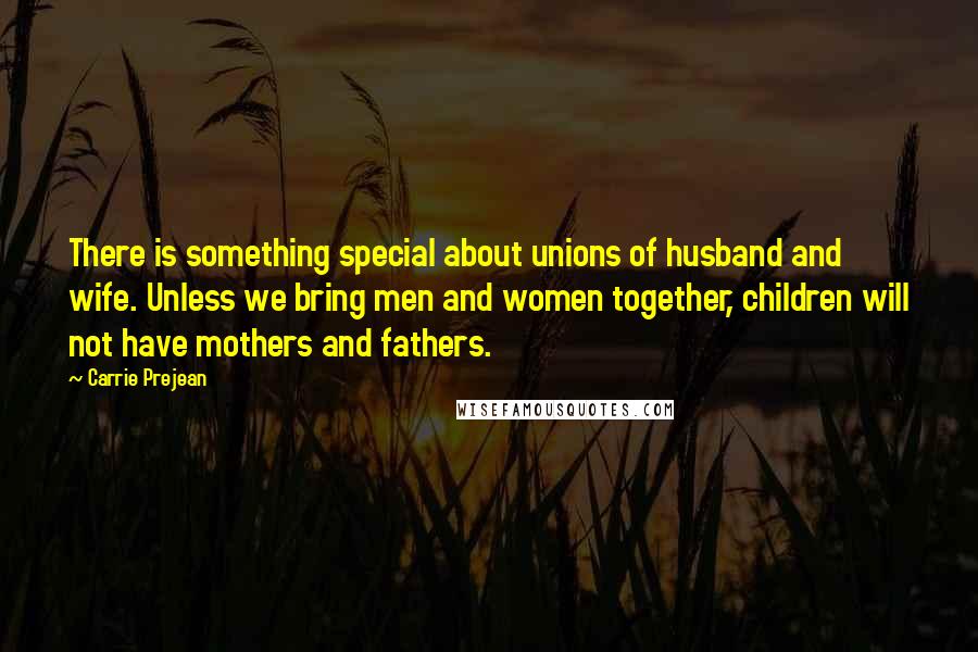 Carrie Prejean Quotes: There is something special about unions of husband and wife. Unless we bring men and women together, children will not have mothers and fathers.