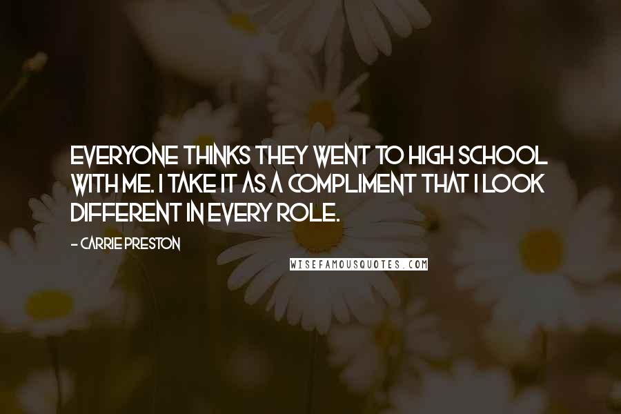 Carrie Preston Quotes: Everyone thinks they went to high school with me. I take it as a compliment that I look different in every role.