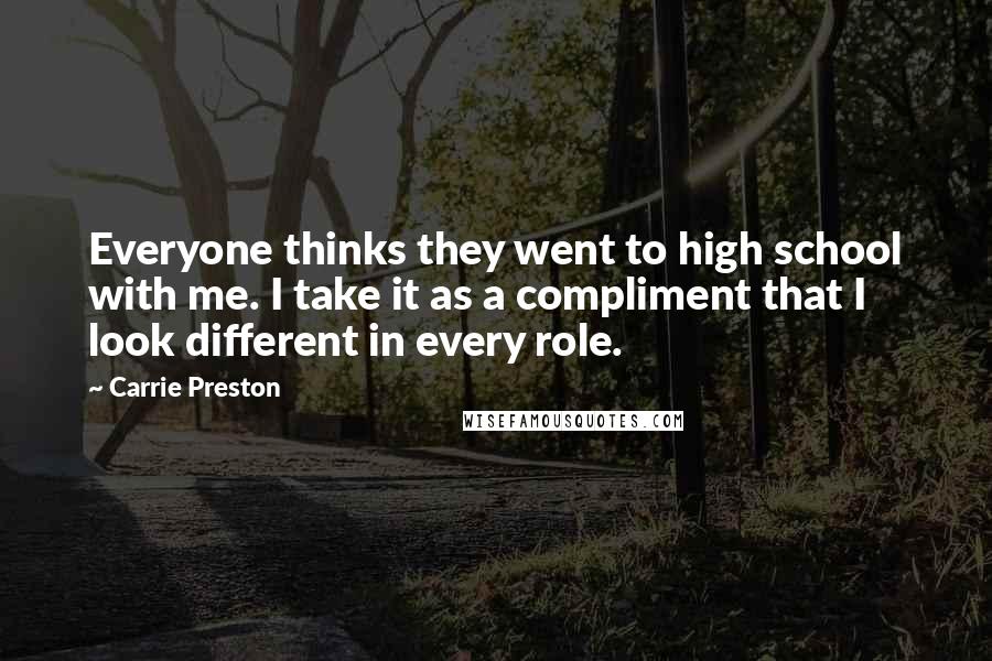 Carrie Preston Quotes: Everyone thinks they went to high school with me. I take it as a compliment that I look different in every role.