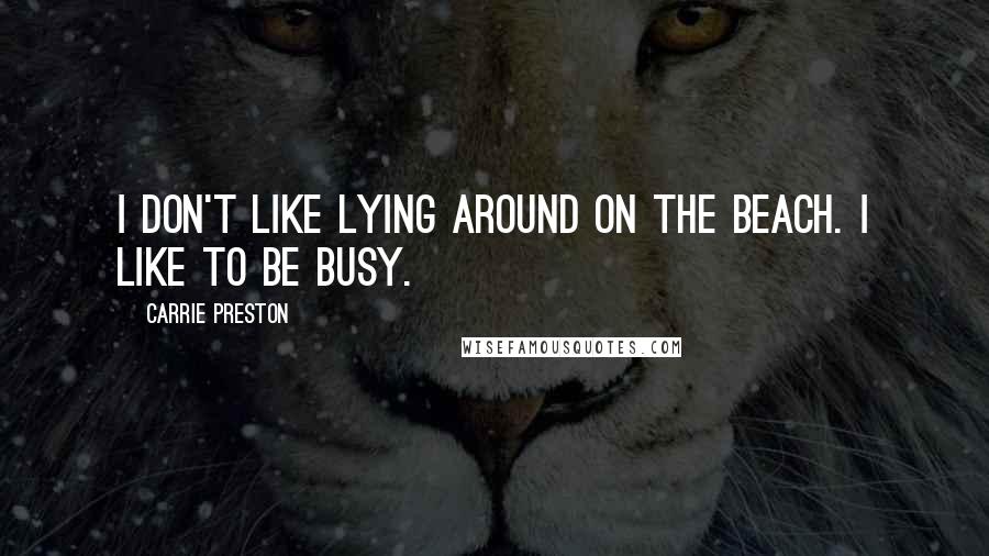 Carrie Preston Quotes: I don't like lying around on the beach. I like to be busy.