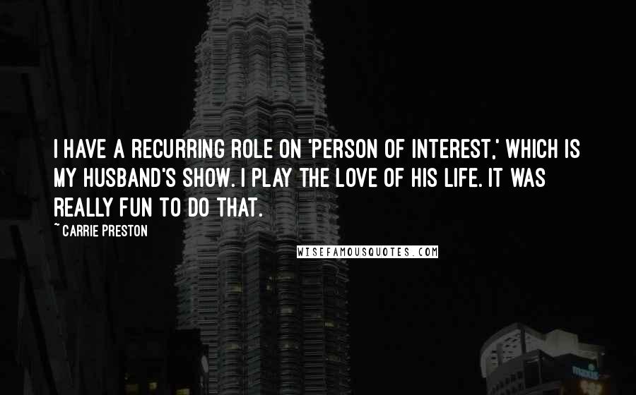 Carrie Preston Quotes: I have a recurring role on 'Person of Interest,' which is my husband's show. I play the love of his life. It was really fun to do that.
