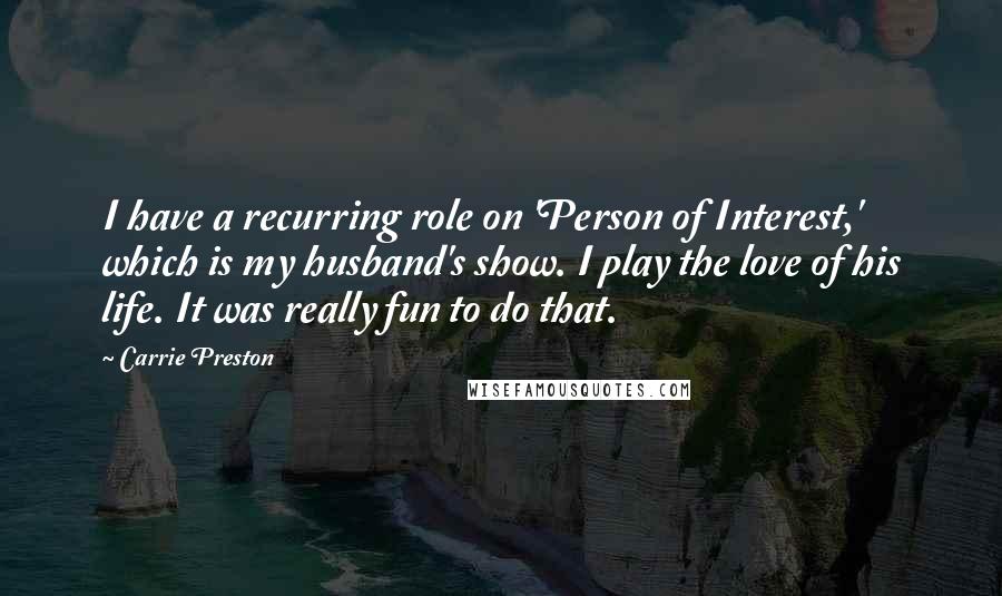 Carrie Preston Quotes: I have a recurring role on 'Person of Interest,' which is my husband's show. I play the love of his life. It was really fun to do that.