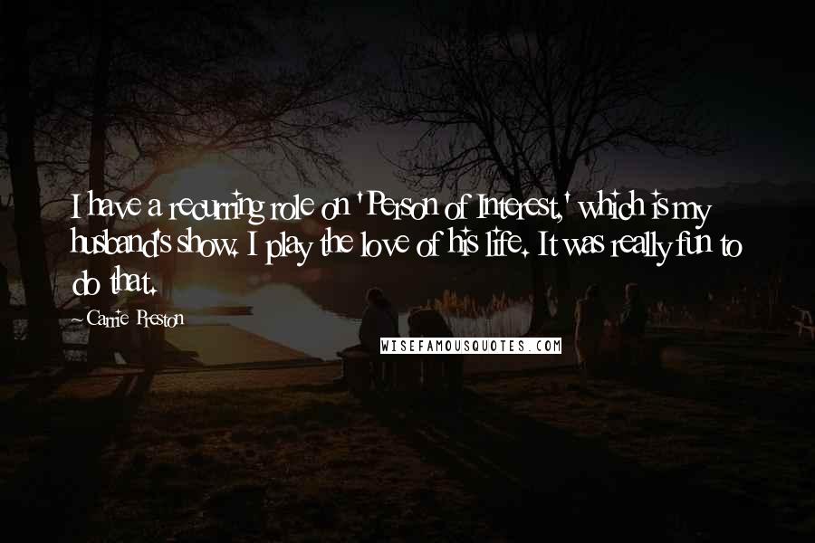Carrie Preston Quotes: I have a recurring role on 'Person of Interest,' which is my husband's show. I play the love of his life. It was really fun to do that.