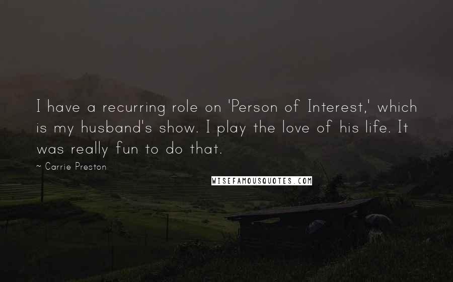 Carrie Preston Quotes: I have a recurring role on 'Person of Interest,' which is my husband's show. I play the love of his life. It was really fun to do that.