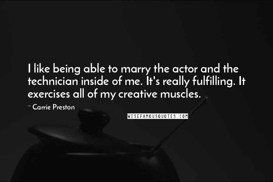 Carrie Preston Quotes: I like being able to marry the actor and the technician inside of me. It's really fulfilling. It exercises all of my creative muscles.