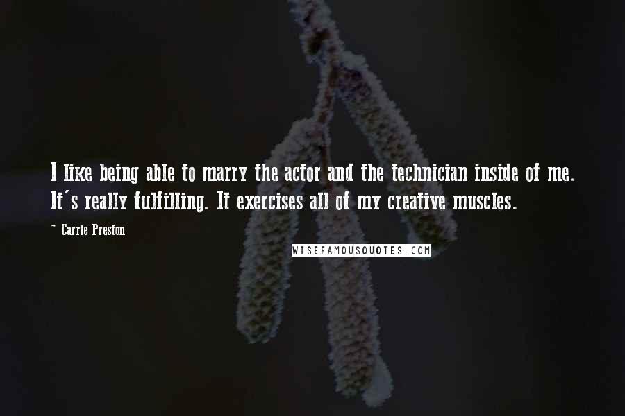 Carrie Preston Quotes: I like being able to marry the actor and the technician inside of me. It's really fulfilling. It exercises all of my creative muscles.