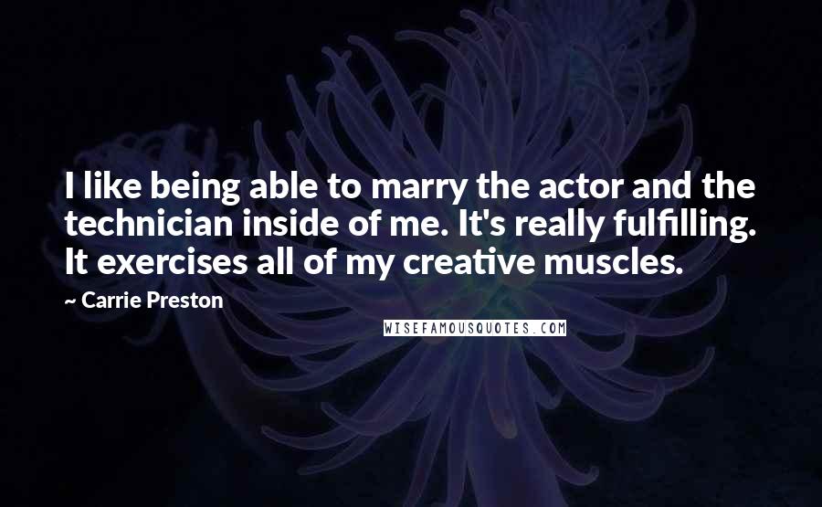 Carrie Preston Quotes: I like being able to marry the actor and the technician inside of me. It's really fulfilling. It exercises all of my creative muscles.